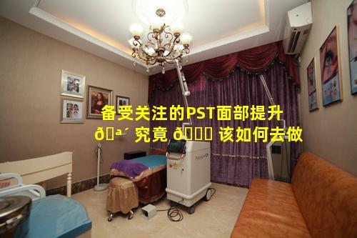 备受关注的PST面部提升 🪴 究竟 🐞 该如何去做
